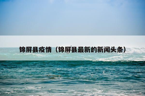锦屏县疫情（锦屏县最新的新闻头条）