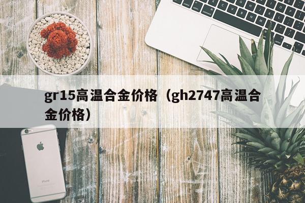 gr15高温合金价格（gh2747高温合金价格）