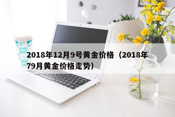 2018年12月9号黄金价格（2018年79月黄金价格走势）
