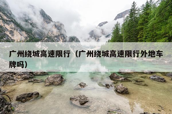 广州绕城高速限行（广州绕城高速限行外地车牌吗）