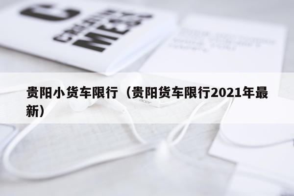 贵阳小货车限行（贵阳货车限行2021年最新）