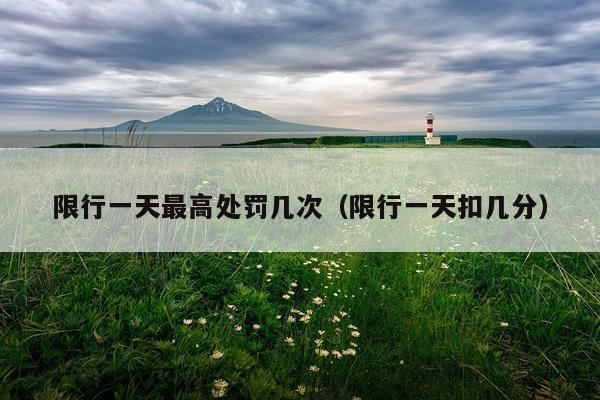 限行一天最高处罚几次（限行一天扣几分）
