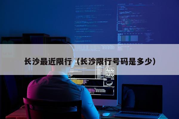 长沙最近限行（长沙限行号码是多少）