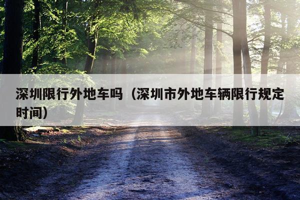 深圳限行外地车吗（深圳市外地车辆限行规定时间）