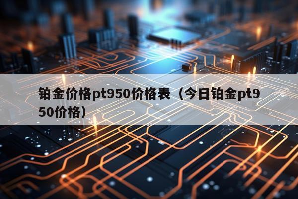 铂金价格pt950价格表（今日铂金pt950价格）