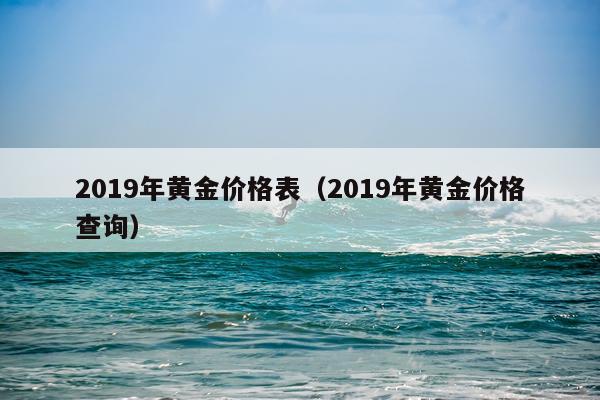 2019年黄金价格表（2019年黄金价格查询）