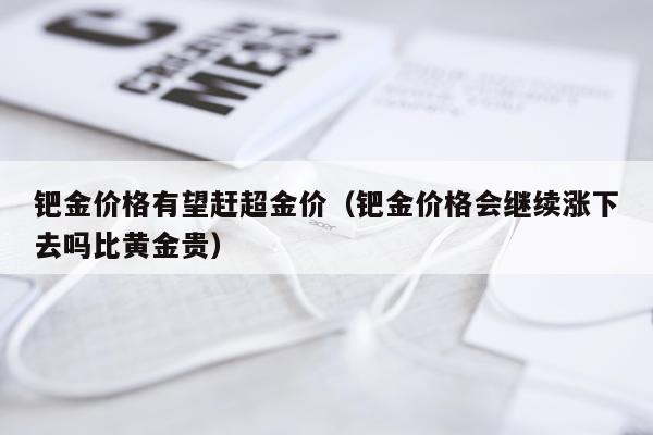 钯金价格有望赶超金价（钯金价格会继续涨下去吗比黄金贵）