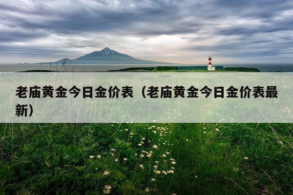 老庙黄金今日金价表（老庙黄金今日金价表最新）