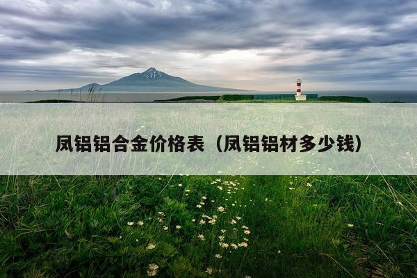 凤铝铝合金价格表（凤铝铝材多少钱）