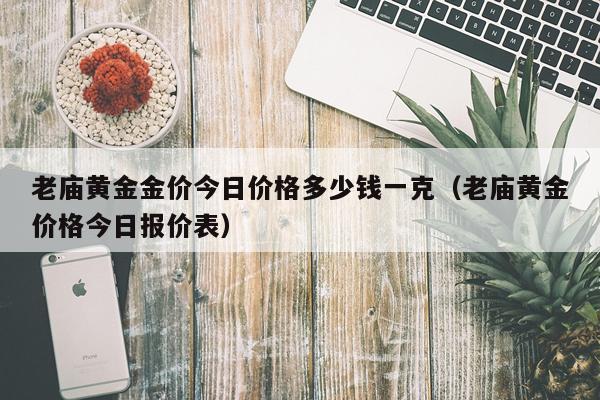 老庙黄金金价今日价格多少钱一克（老庙黄金价格今日报价表）