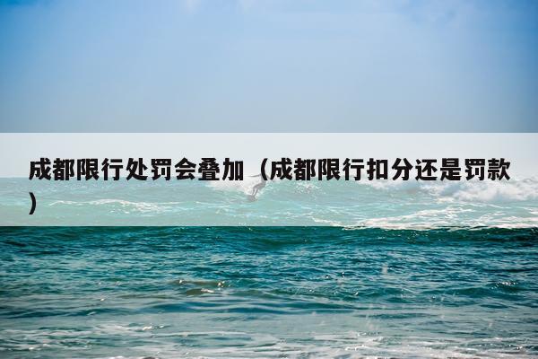 成都限行处罚会叠加（成都限行扣分还是罚款）