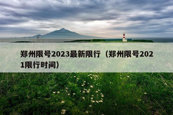郑州限号2023最新限行（郑州限号2021限行时间）