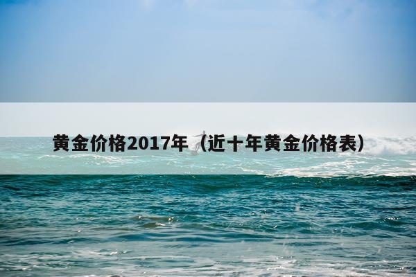 黄金价格2017年（近十年黄金价格表）