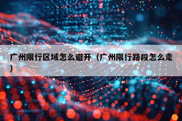 广州限行区域怎么避开（广州限行路段怎么走）