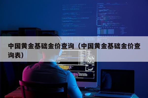 中国黄金基础金价查询(中国黄金基础金价查询表)
