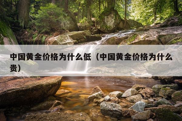 中国黄金价格为什么低(中国黄金价格为什么贵)