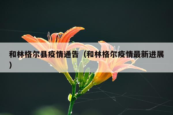 和林格尔县疫情通告（和林格尔疫情最新进展）