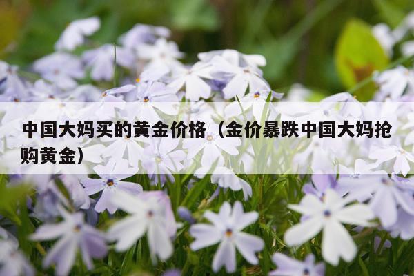 中国大妈买的黄金价格（金价暴跌中国大妈抢购黄金）