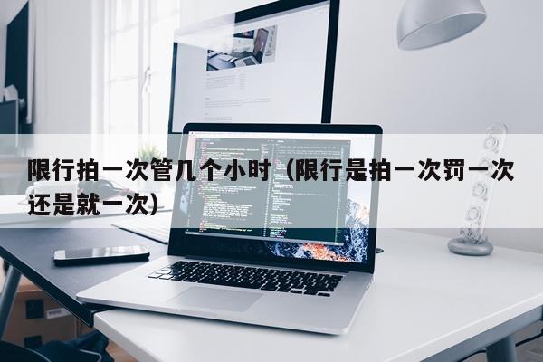 限行拍一次管几个小时（限行是拍一次罚一次还是就一次）