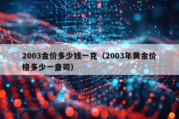 2003金价多少钱一克（2003年黄金价格多少一盎司）
