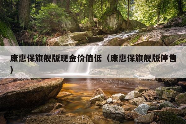 康惠保旗舰版现金价值低（康惠保旗舰版停售）