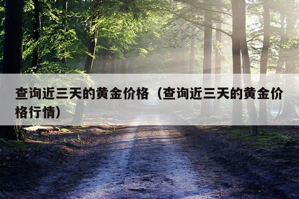 查询近三天的黄金价格（查询近三天的黄金价格行情）