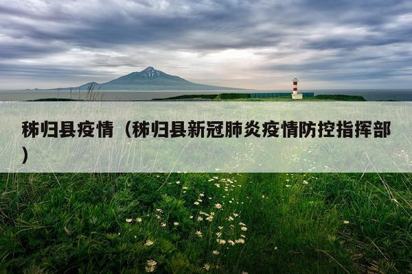 秭归县疫情（秭归县新冠肺炎疫情防控指挥部）