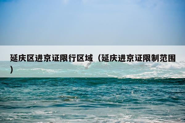 延庆区进京证限行区域(延庆进京证限制范围)