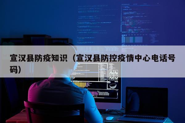宣汉县防疫知识（宣汉县防控疫情中心电话号码）