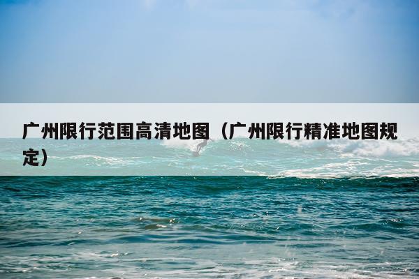 广州限行范围高清地图(广州限行精准地图规定)