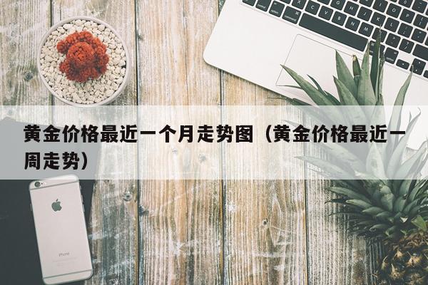 黄金价格最近一个月走势图（黄金价格最近一周走势）