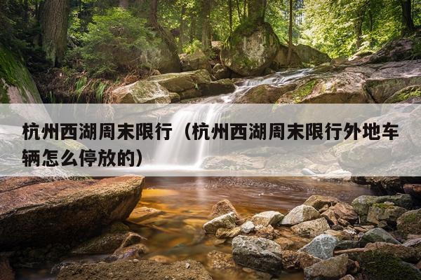 杭州西湖周末限行（杭州西湖周末限行外地车辆怎么停放的）