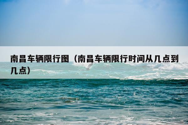 南昌车辆限行图(南昌车辆限行时间从几点到几点)