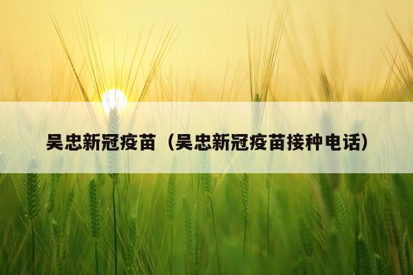 吴忠新冠疫苗(吴忠新冠疫苗接种电话)