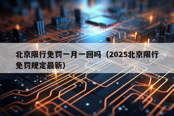 北京限行免罚一月一回吗（2025北京限行免罚规定最新）