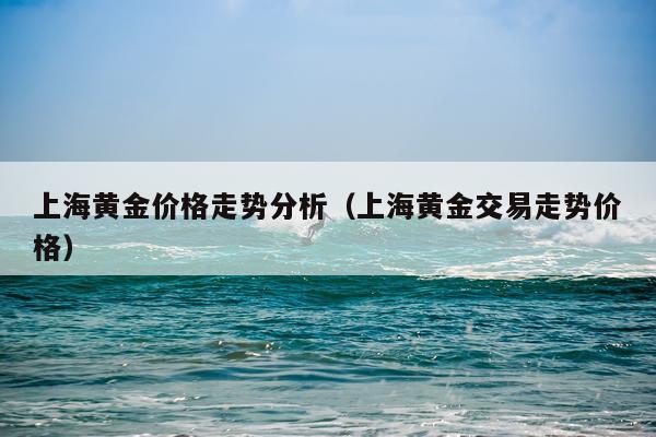 上海黄金价格走势分析(上海黄金交易走势价格)