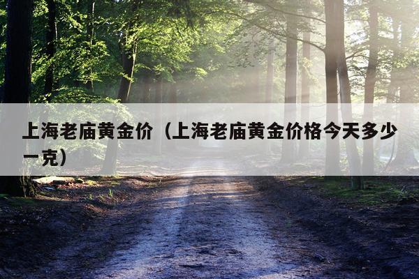 上海老庙黄金价（上海老庙黄金价格今天多少一克）