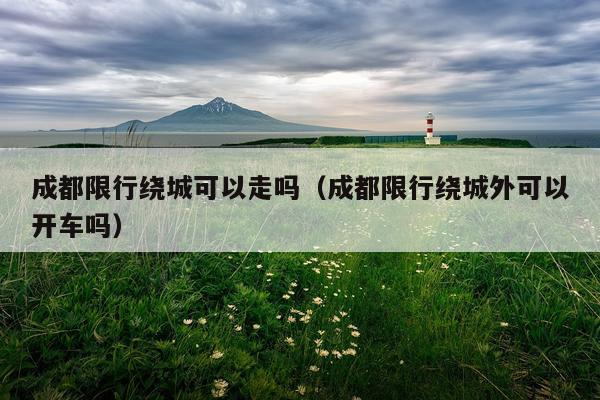 成都限行绕城可以走吗(成都限行绕城外可以开车吗)