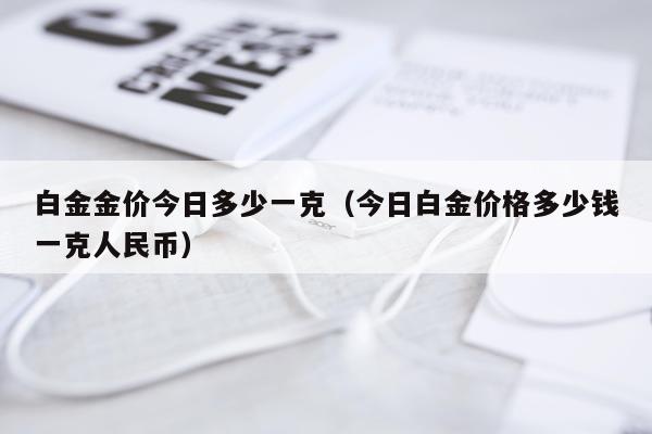白金金价今日多少一克（今日白金价格多少钱一克人民币）