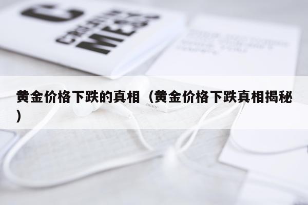 黄金价格下跌的真相（黄金价格下跌真相揭秘）