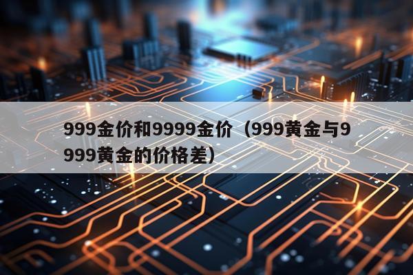 999金价和9999金价（999黄金与9999黄金的价格差）