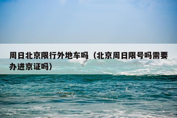 周日北京限行外地车吗(北京周日限号吗需要办进京证吗)