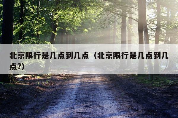 北京限行是几点到几点（北京限行是几点到几点?）