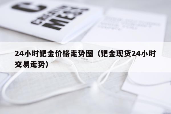 24小时钯金价格走势图（钯金现货24小时交易走势）