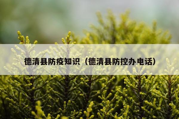 德清县防疫知识（德清县防控办电话）