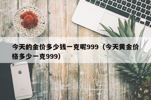 今天的金价多少钱一克呢999（今天黄金价格多少一克999）