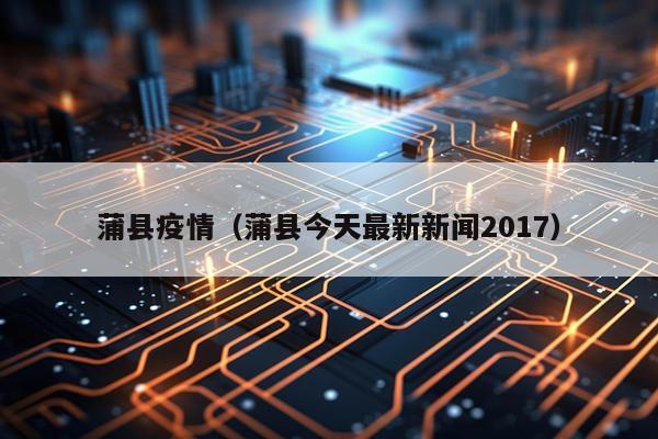 蒲县疫情（蒲县今天最新新闻2017）