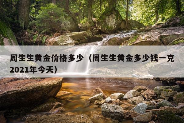 周生生黄金价格多少(周生生黄金多少钱一克2021年今天)