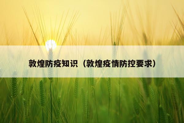 敦煌防疫知识(敦煌疫情防控要求)