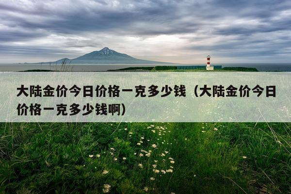 大陆金价今日价格一克多少钱（大陆金价今日价格一克多少钱啊）